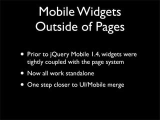 Mobile Widgets
Outside of Pages
• Prior to jQuery Mobile 1.4, widgets were
tightly coupled with the page system
• Now all work standalone
• One step closer to UI/Mobile merge
 