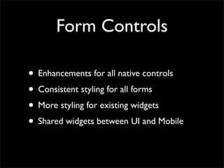 Form Controls
• Enhancements for all native controls
• Consistent styling for all forms
• More styling for existing widgets
• Shared widgets between UI and Mobile
 