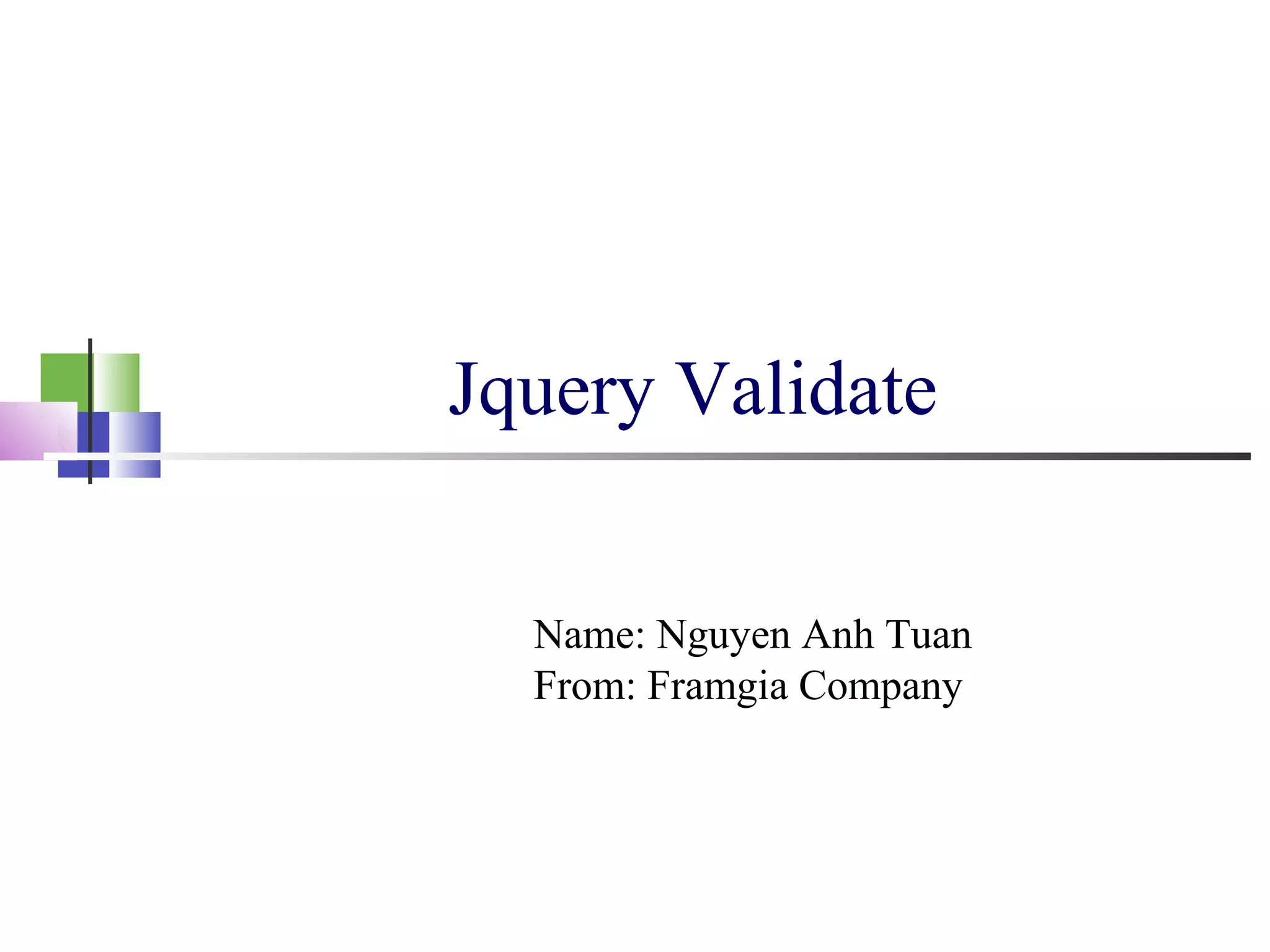 Jquery Validate
Name: Nguyen Anh Tuan
From: Framgia Company