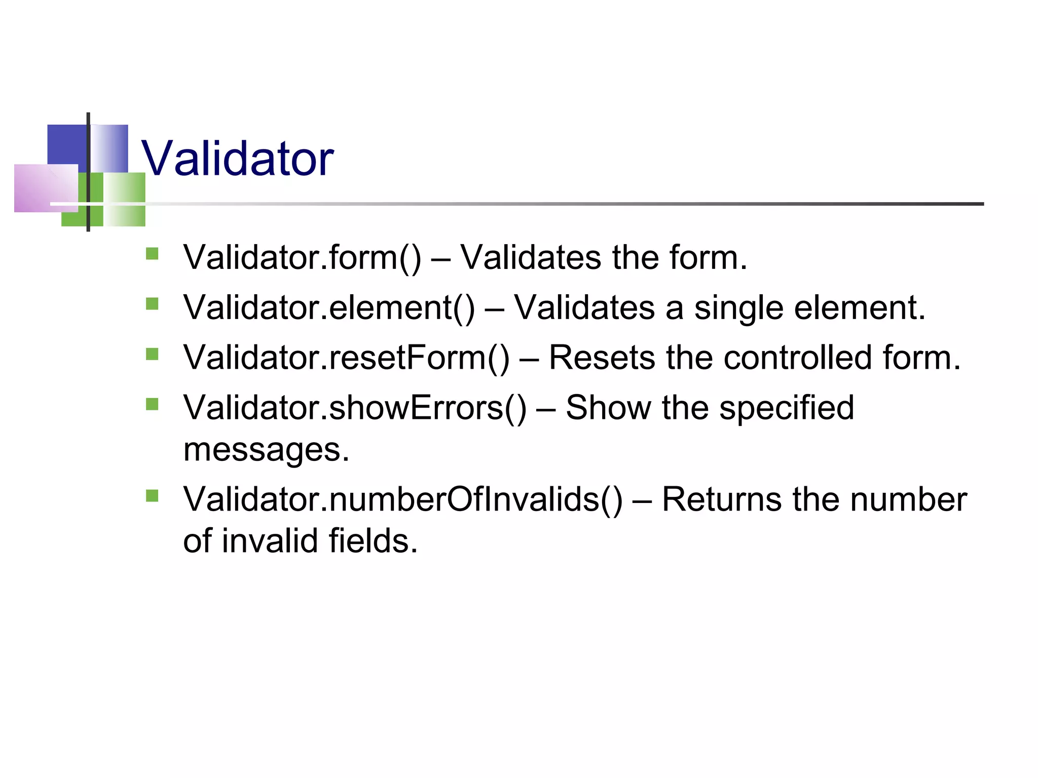 Validator
Validator.form() – Validates the form.
Validator.element() – Validates a single element.
Validator.resetForm() – Resets the controlled form.
Validator.showErrors() – Show the specified
messages.
Validator.numberOfInvalids() – Returns the number
of invalid fields.