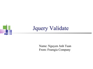 Jquery Validate
Name: Nguyen Anh Tuan
From: Framgia Company
 