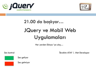 21.00 da başlıyor…

JQuery ve Mobil Web
Uygulamaları
Her yerden Dünya ‘ya ulaş…
İbrahim ATAY | .Net Developer

Ses kontrol
Ses geliyor
Ses gelmiyor

 