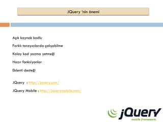 JQuery ‘nin önemi

Açık kaynak kodlu
Farklı tarayıcılarda çalışabilme
Kolay kod yazma yetmeği
Hazır fonksiyonlar
Eklenti desteği
JQuery : http://jquery.com/
JQuery Mobile : http://jquerymobile.com/

 