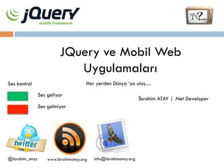 JQuery ve Mobil Web
Uygulamaları
Her yerden Dünya ‘ya ulaş…

Ses kontrol
Ses geliyor

İbrahim ATAY | .Net Developer

Ses gelmiyor

@ibrahim_atay

www.ibrahimatay.org

info@ibrahimatay.org

 