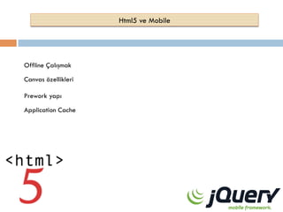 Html5 ve Mobile

Offline Çalışmak
Canvas özellikleri
Prework yapı
Application Cache

 