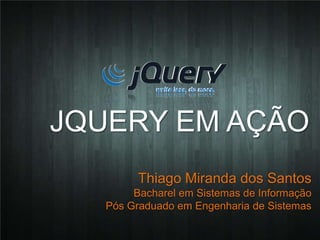 JQUERY EM AÇÃO
         Thiago Miranda dos Santos
        Bacharel em Sistemas de Informação
   Pós Graduado em Engenharia de Sistemas
 