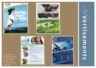 Ad vert isement s
                            National Placement
     Endemic Magazines
                            Regional Placement
      Trade Publications




                           designing, placing


                           overall marketing
                           and budgeting
                           Copy writing,


                           to align with

                           campaign.
 