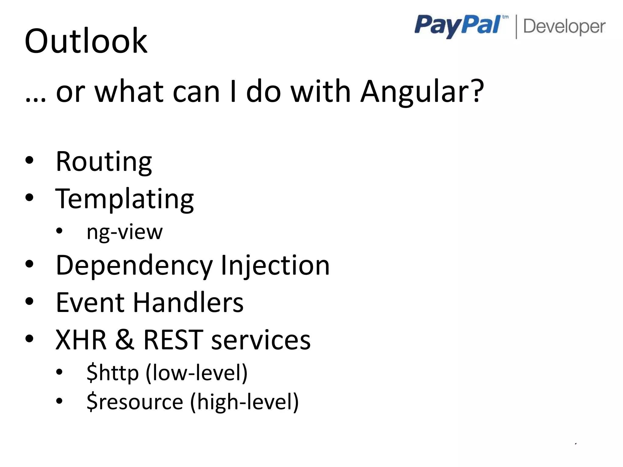 Outlook
… or what can I do with Angular?
• Routing
• Templating
  • ng-view
• Dependency Injection
• Event Handlers
• XHR & REST services
  • $http (low-level)
  • $resource (high-level)
                                   10
 