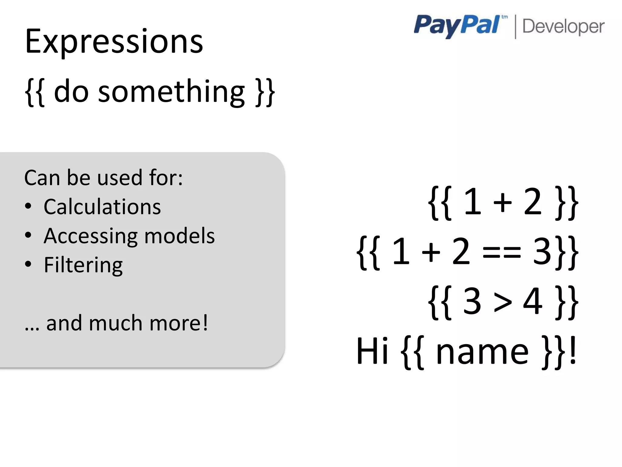 Expressions
{{ do something }}

Can be used for:
• Calculations            {{ 1 + 2 }}
• Accessing models
• Filtering          {{ 1 + 2 == 3}}
… and much more!
                          {{ 3 > 4 }}
                     Hi {{ name }}!

                                    6
 