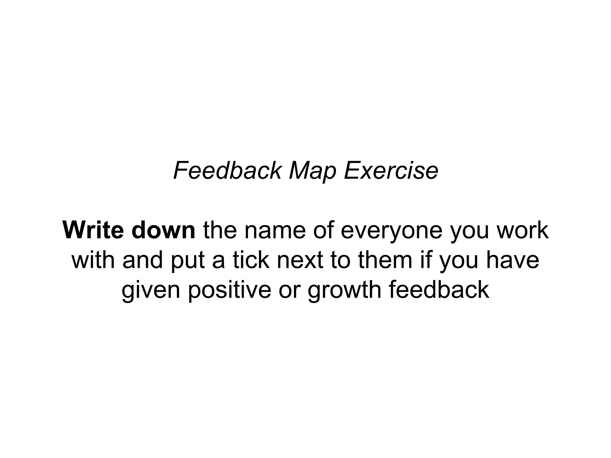 Feedback Map Exercise
Write down the name of everyone you work
with and put a tick next to them if you have
given positive or growth feedback
 