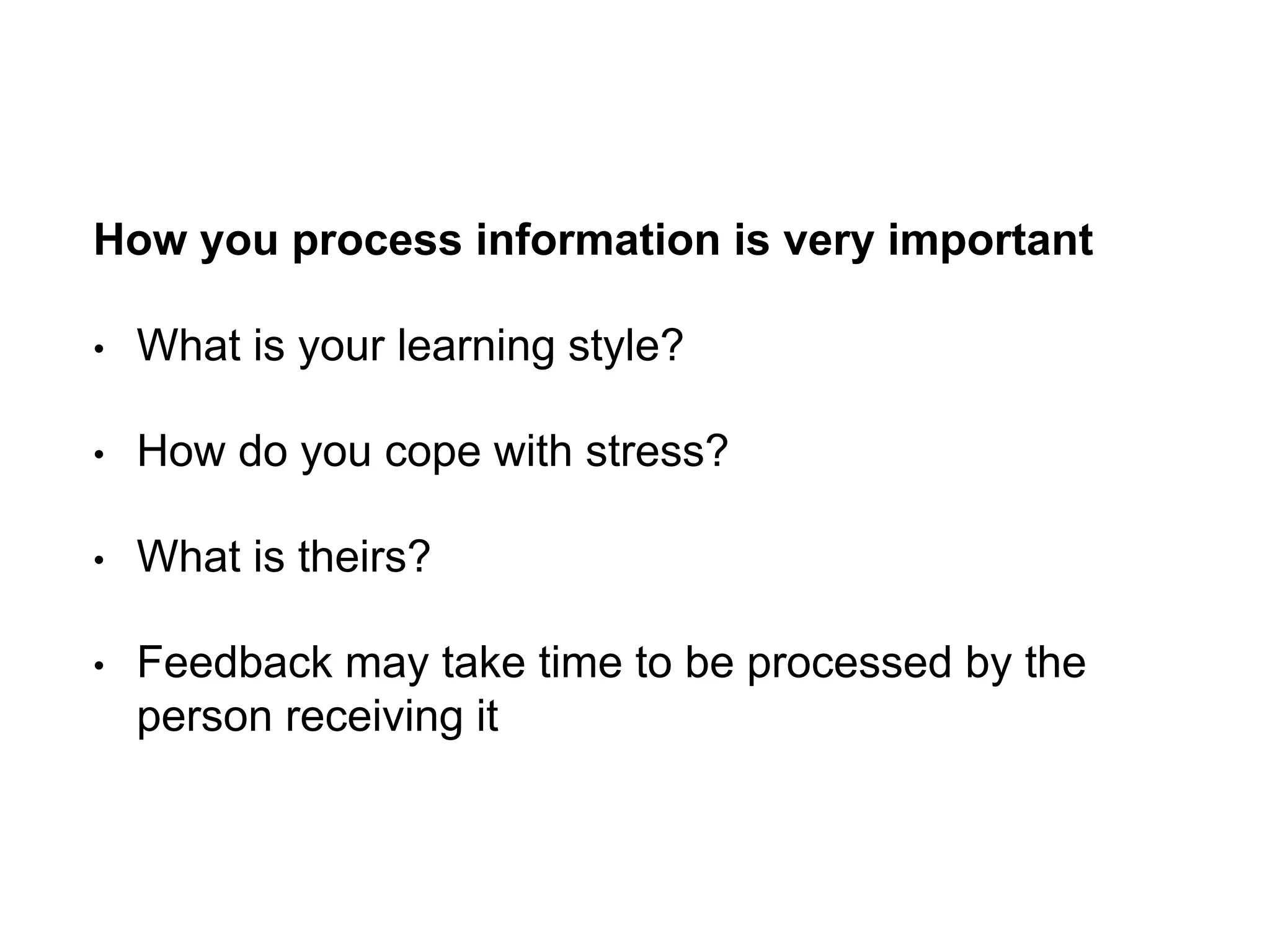 How you process information is very important
• What is your learning style?
• How do you cope with stress?
• What is theirs?
• Feedback may take time to be processed by the
person receiving it
 