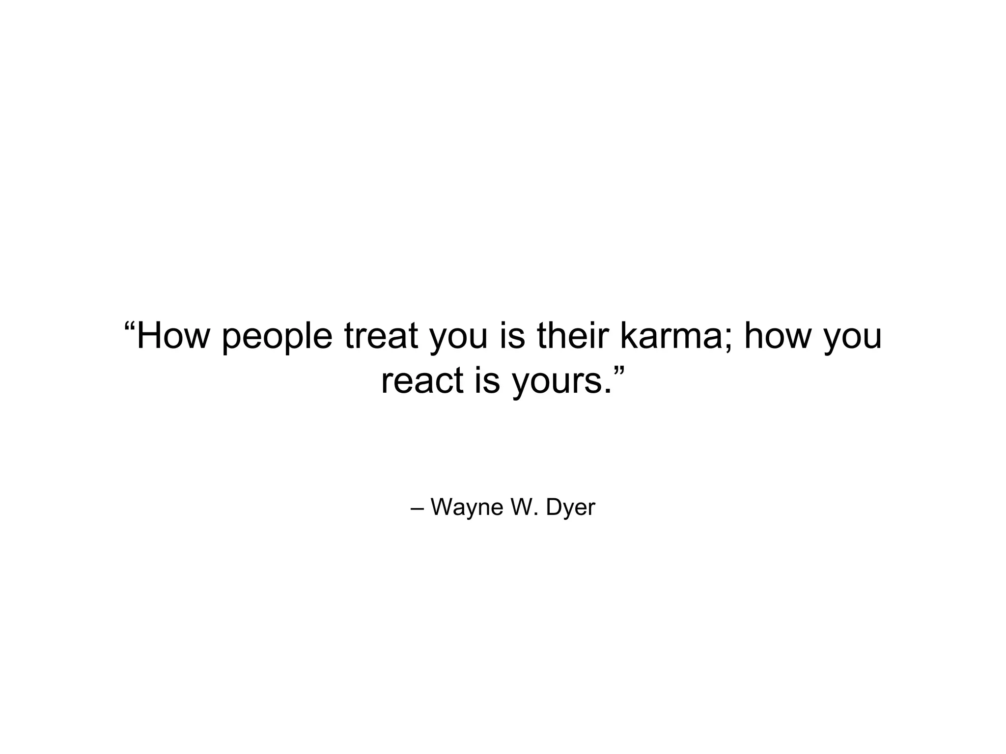 – Wayne W. Dyer
“How people treat you is their karma; how you
react is yours.”
 