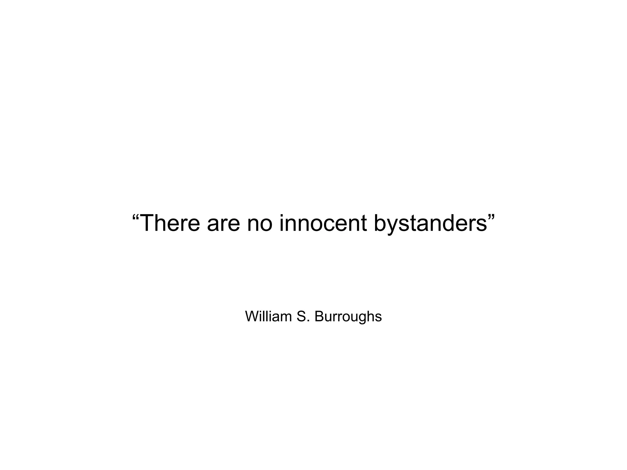 William S. Burroughs
“There are no innocent bystanders”
 