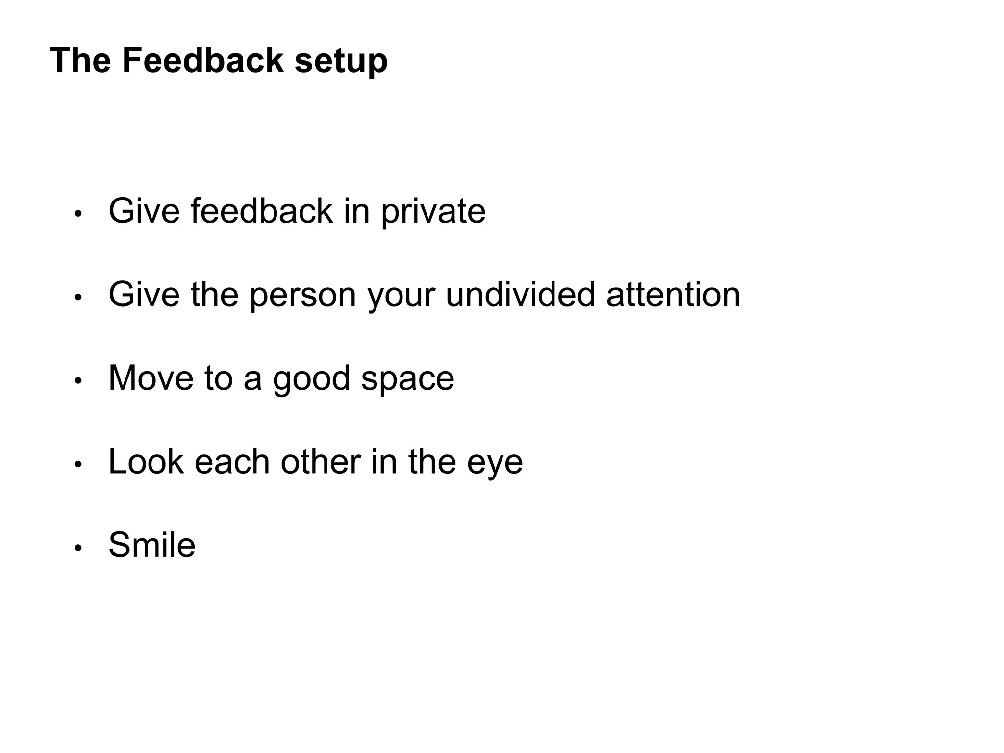 • Give feedback in private
• Give the person your undivided attention
• Move to a good space
• Look each other in the eye
• Smile
The Feedback setup
 