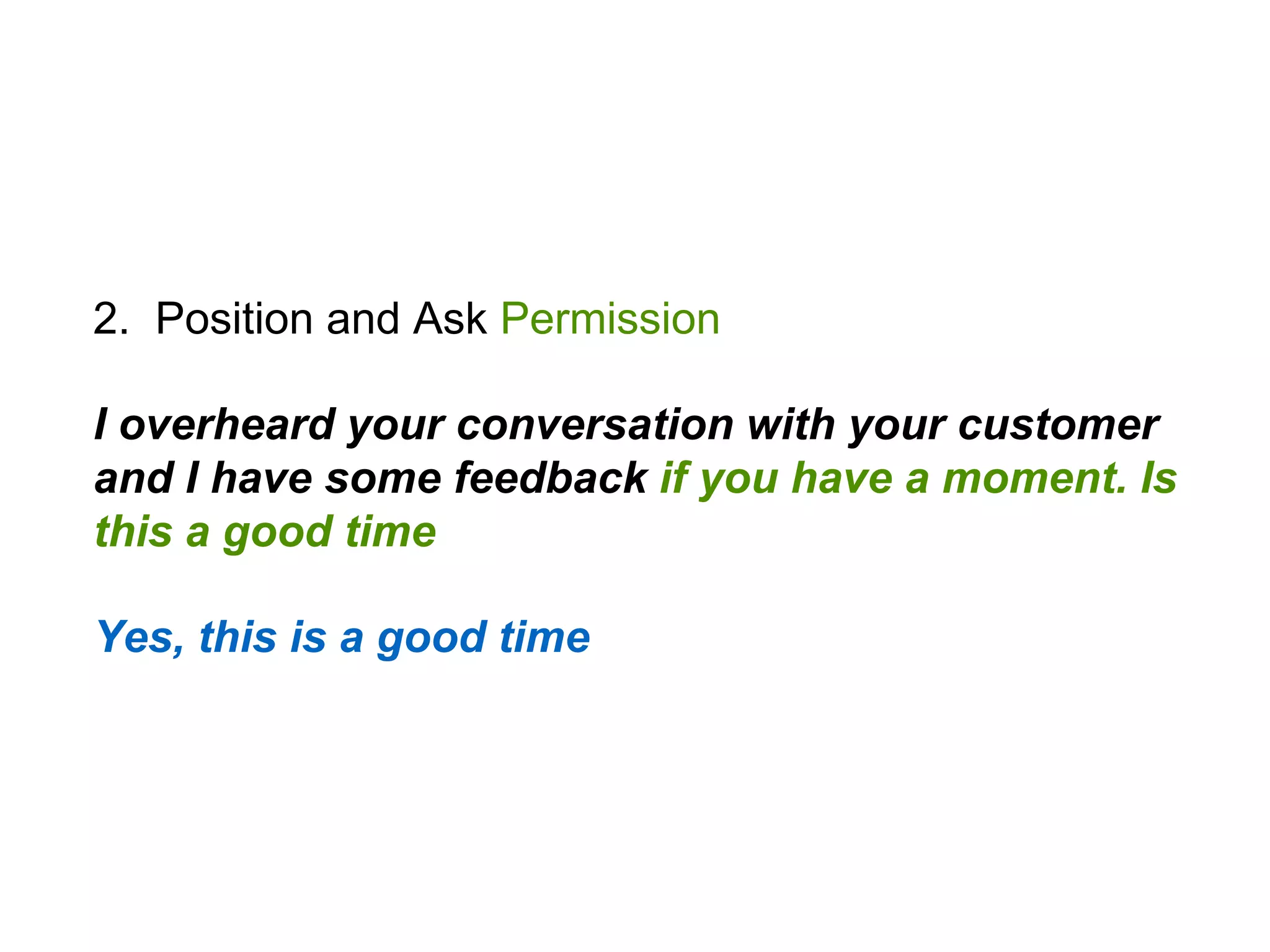 2. Position and Ask Permission
I overheard your conversation with your customer
and I have some feedback if you have a moment. Is
this a good time
Yes, this is a good time
 