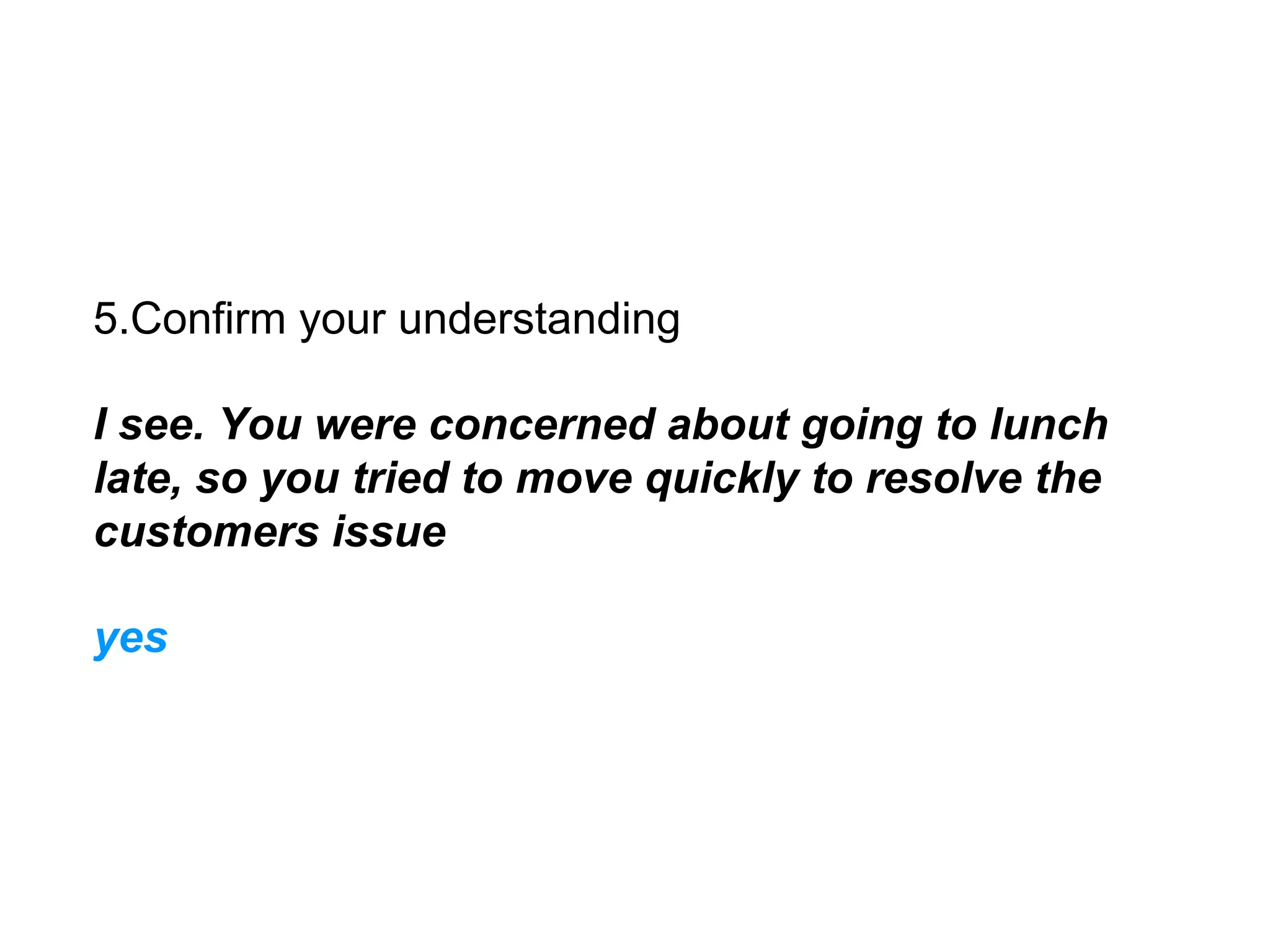 5.Confirm your understanding
I see. You were concerned about going to lunch
late, so you tried to move quickly to resolve the
customers issue
yes
 
