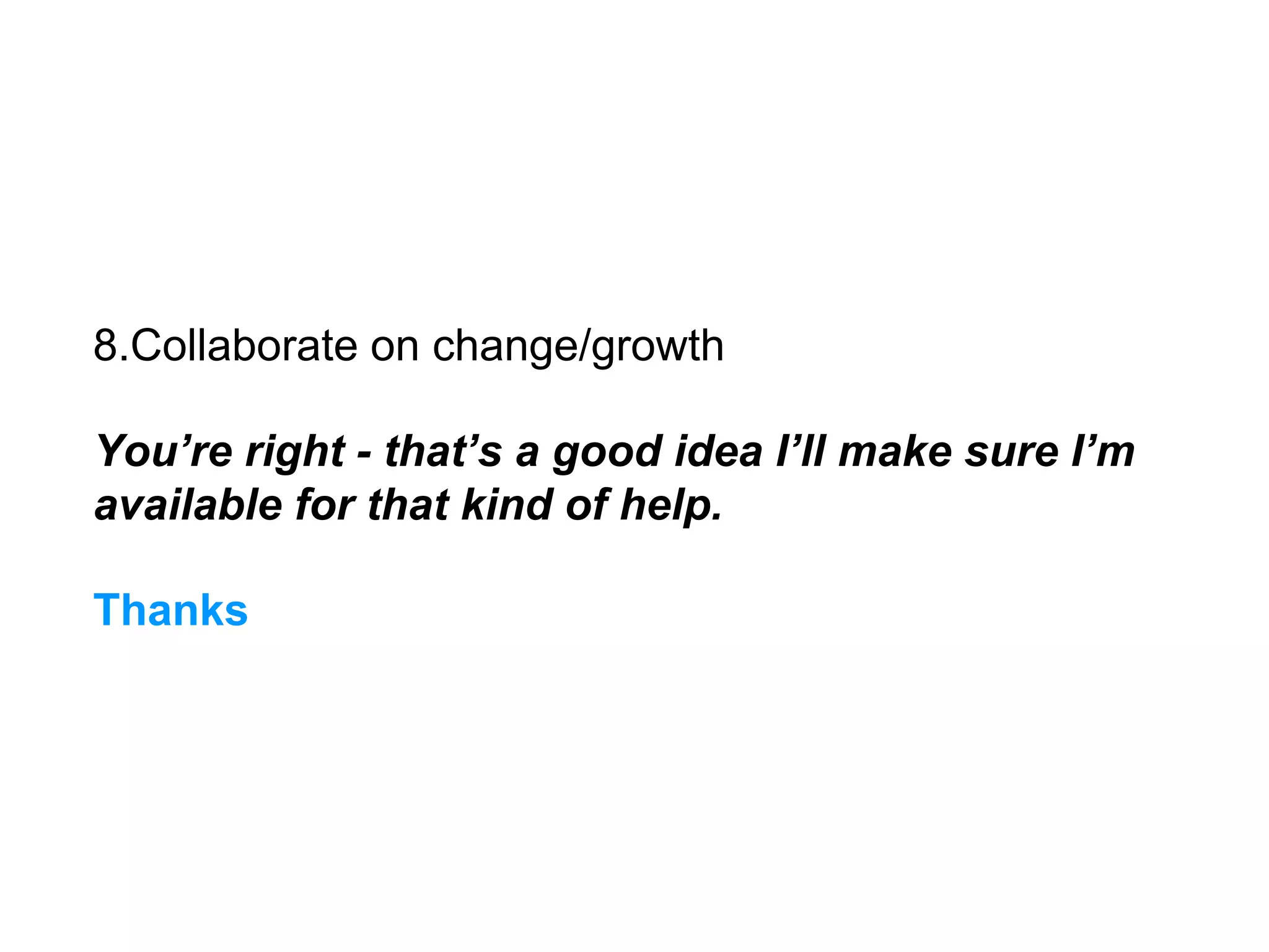8.Collaborate on change/growth
You’re right - that’s a good idea I’ll make sure I’m
available for that kind of help.
Thanks
 
