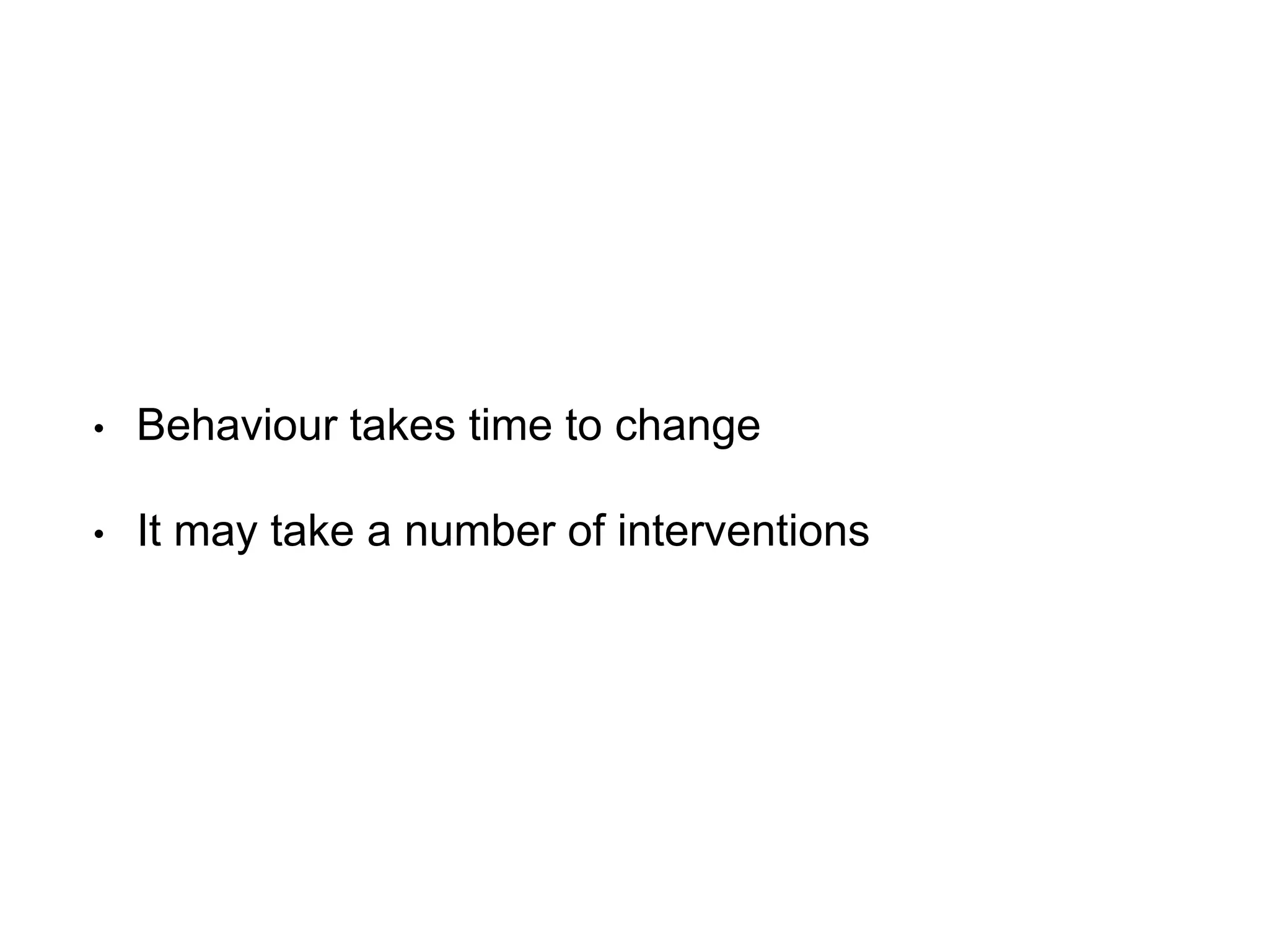 • Behaviour takes time to change
• It may take a number of interventions
 