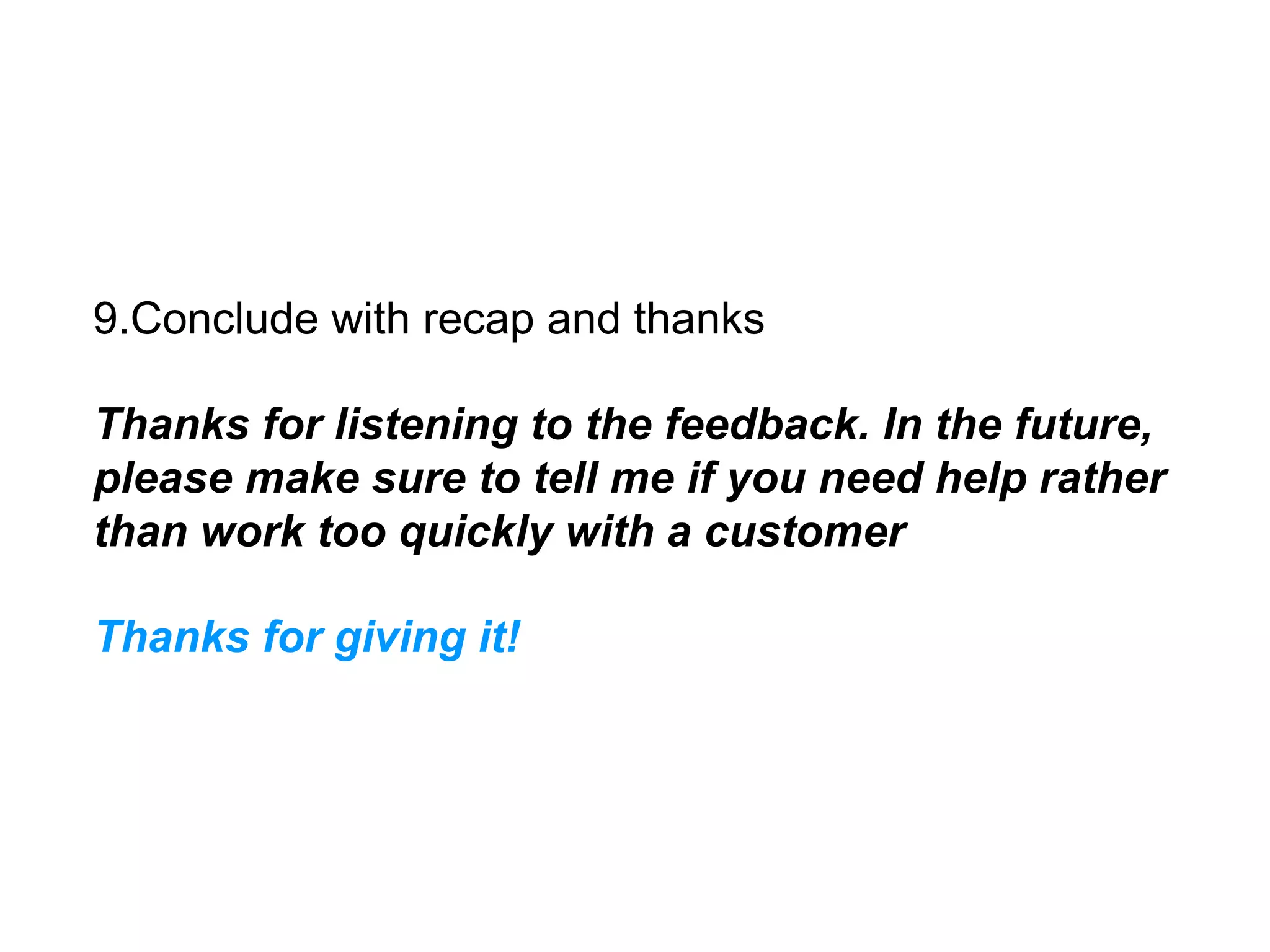 9.Conclude with recap and thanks
Thanks for listening to the feedback. In the future,
please make sure to tell me if you need help rather
than work too quickly with a customer
Thanks for giving it!
 