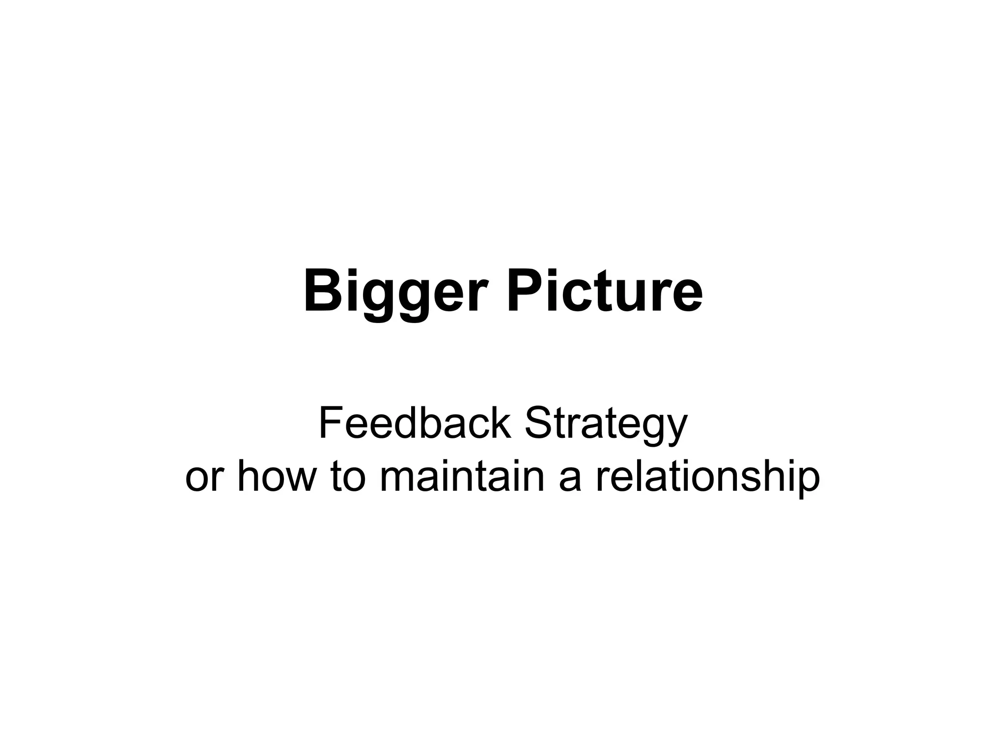Bigger Picture
Feedback Strategy
or how to maintain a relationship
 