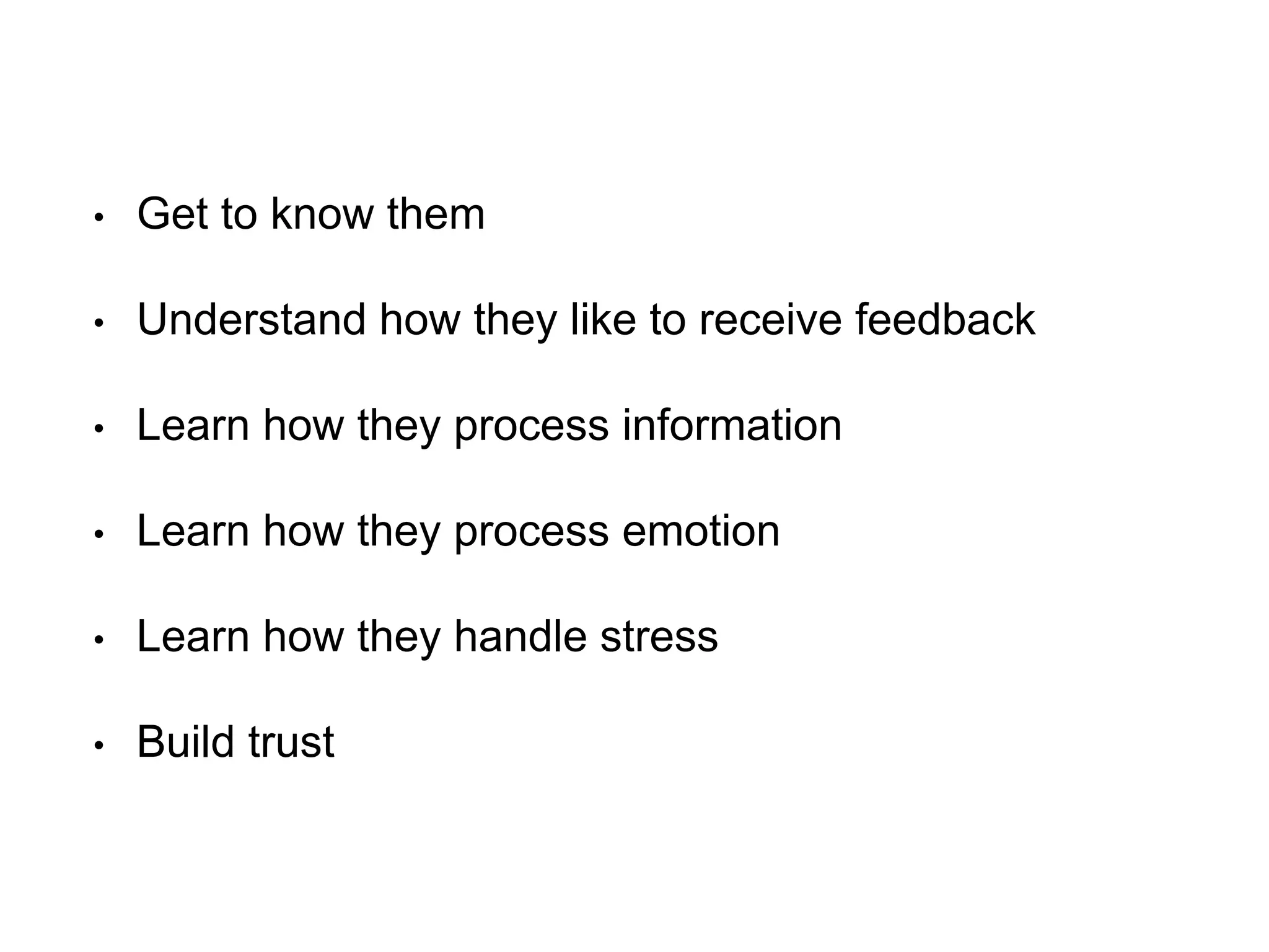 • Get to know them
• Understand how they like to receive feedback
• Learn how they process information
• Learn how they process emotion
• Learn how they handle stress
• Build trust
 