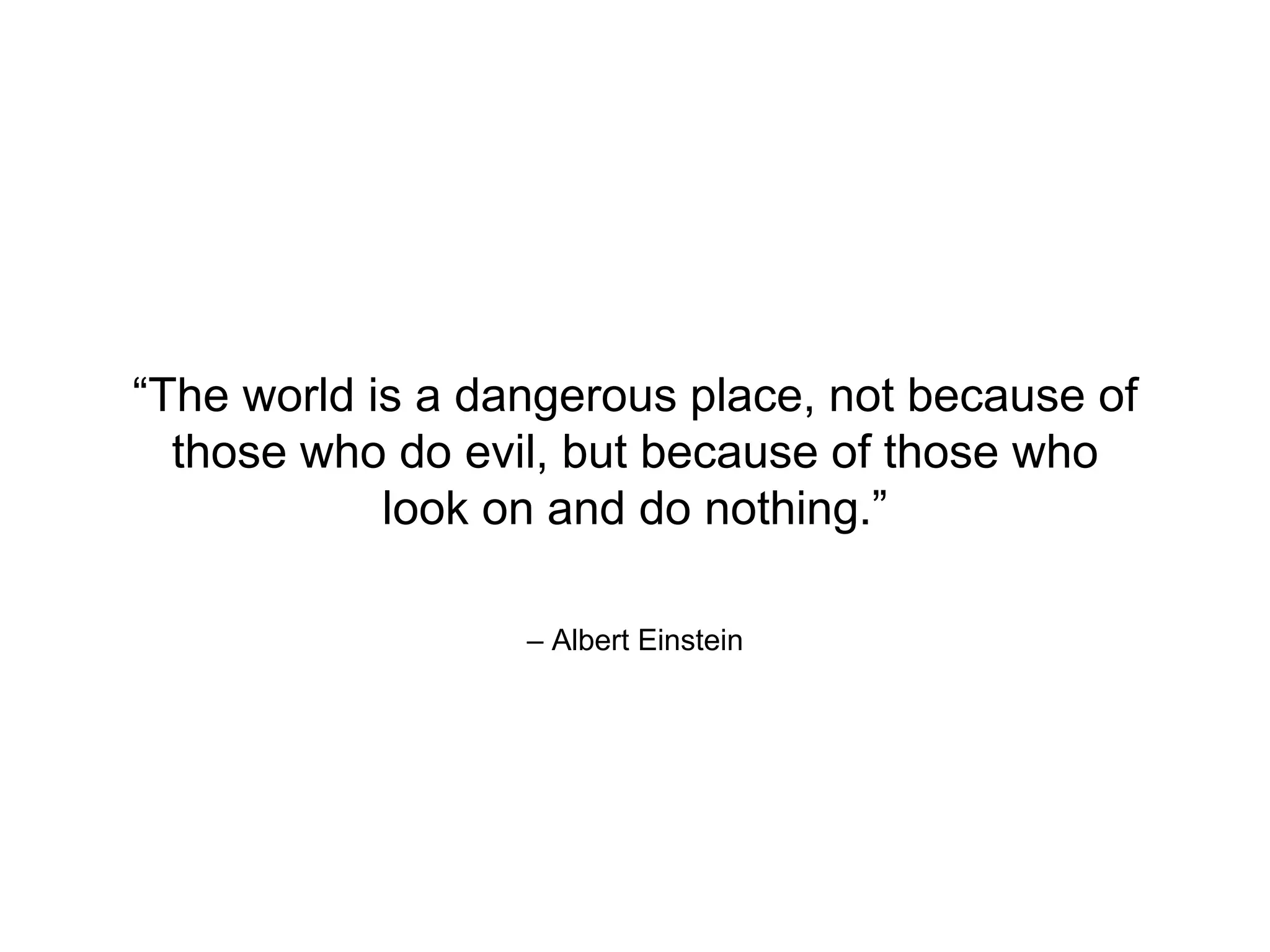 – Albert Einstein
“The world is a dangerous place, not because of
those who do evil, but because of those who
look on and do nothing.”
 