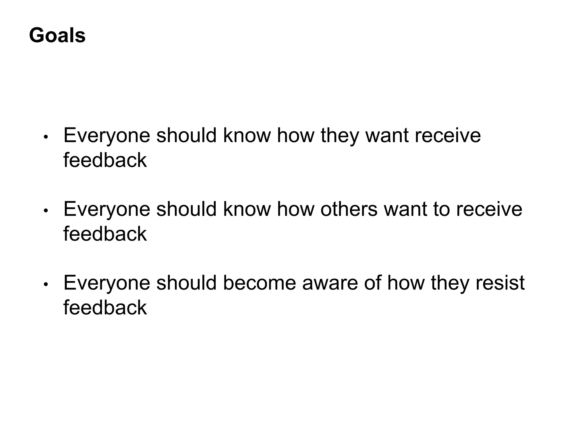 • Everyone should know how they want receive
feedback
• Everyone should know how others want to receive
feedback
• Everyone should become aware of how they resist
feedback
Goals
 