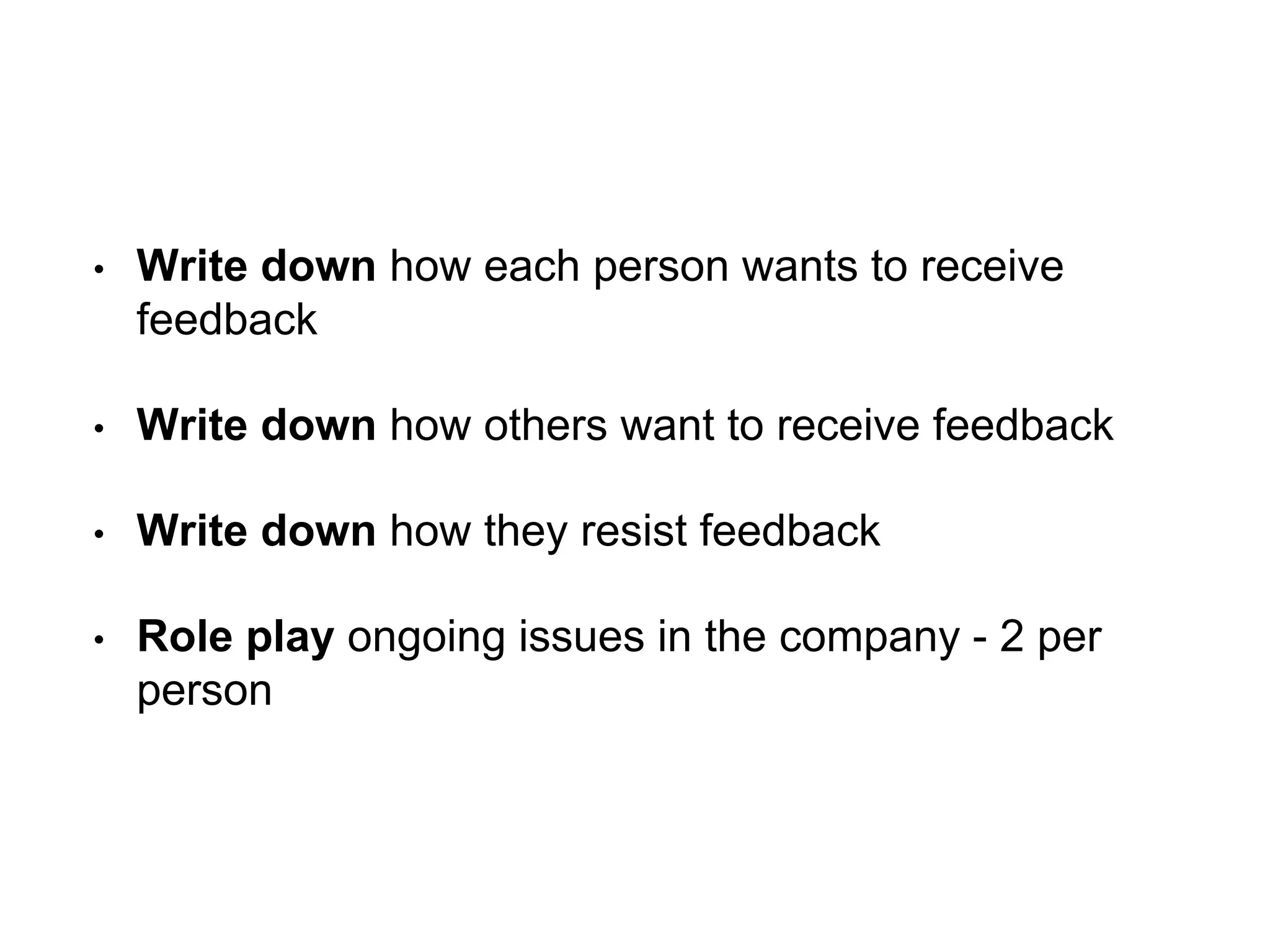 • Write down how each person wants to receive
feedback
• Write down how others want to receive feedback
• Write down how they resist feedback
• Role play ongoing issues in the company - 2 per
person
 