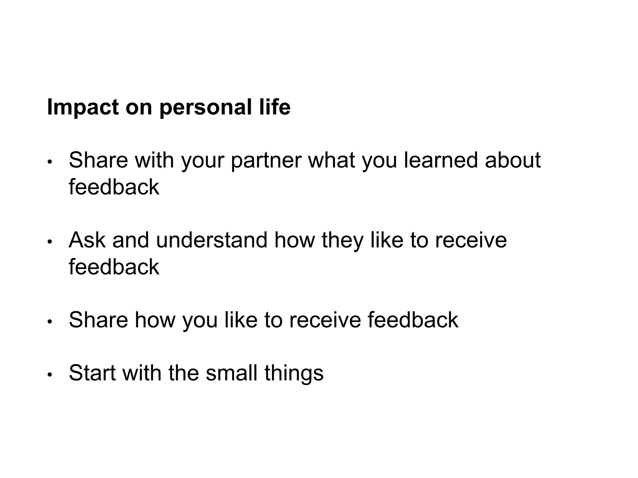 Impact on personal life
• Share with your partner what you learned about
feedback
• Ask and understand how they like to receive
feedback
• Share how you like to receive feedback
• Start with the small things
 