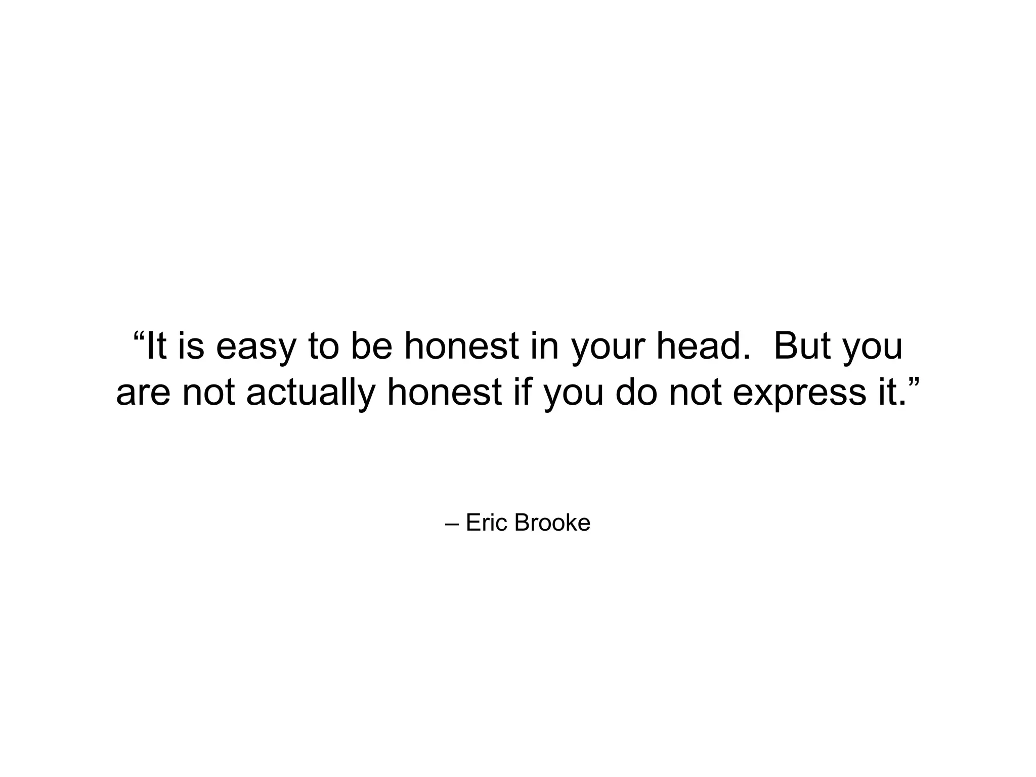 – Eric Brooke
“It is easy to be honest in your head. But you
are not actually honest if you do not express it.”
 