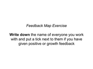Feedback Map Exercise
Write down the name of everyone you work
with and put a tick next to them if you have
given positive or growth feedback
 