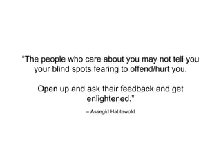 – Assegid Habtewold
“The people who care about you may not tell you
your blind spots fearing to offend/hurt you.
Open up and ask their feedback and get
enlightened.”
 