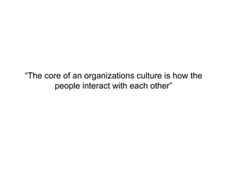 “The core of an organizations culture is how the
people interact with each other”
 