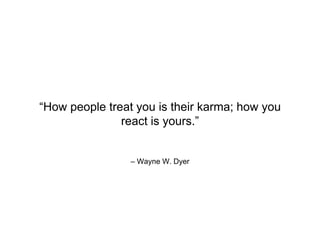 – Wayne W. Dyer
“How people treat you is their karma; how you
react is yours.”
 