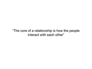 “The core of a relationship is how the people
interact with each other”
 