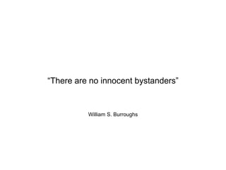 William S. Burroughs
“There are no innocent bystanders”
 
