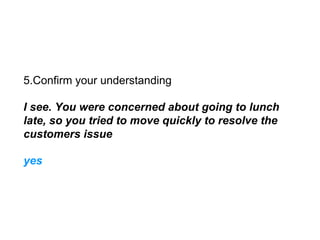 5.Confirm your understanding
I see. You were concerned about going to lunch
late, so you tried to move quickly to resolve the
customers issue
yes
 