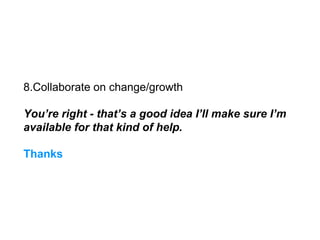 8.Collaborate on change/growth
You’re right - that’s a good idea I’ll make sure I’m
available for that kind of help.
Thanks
 