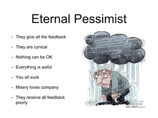 Eternal Pessimist
• They give all the feedback
• They are cynical
• Nothing can be OK
• Everything is awful
• You all suck
• Misery loves company
• They receive all feedback
poorly
 