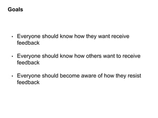 • Everyone should know how they want receive
feedback
• Everyone should know how others want to receive
feedback
• Everyone should become aware of how they resist
feedback
Goals
 
