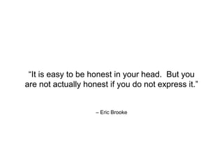 – Eric Brooke
“It is easy to be honest in your head. But you
are not actually honest if you do not express it.”
 
