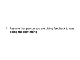 1. Assume that person you are giving feedback to was
doing the right thing
 