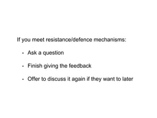 If you meet resistance/defence mechanisms:
• Ask a question
• Finish giving the feedback
• Offer to discuss it again if th...