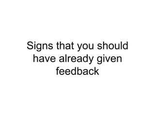 Signs that you should
have already given
feedback
 