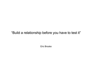 Eric Brooke
“Build a relationship before you have to test it”
 