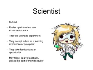 Scientist
• Curious
• Revise opinion when new
evidence appears
• They are willing to experiment
• They accept failure as a...