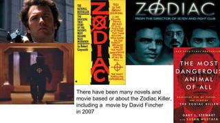 There have been many novels and
movie based or about the Zodiac Killer,
including a movie by David Fincher
in 2007
 