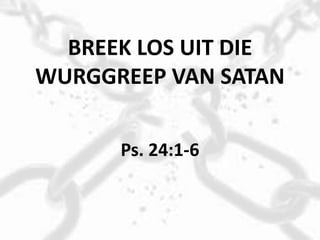 BREEK LOS UIT DIE
WURGGREEP VAN SATAN
Ps. 24:1-6
 