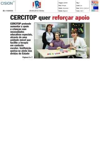   Tiragem: 225000        Pág: 1

                                                    País: Portugal         Cores: Cor

                                                    Period.: Quinzenal     Área: 18,33 x 10,82 cm²

ID: 41686696                09­05­2012 | Sintra     Âmbito: Regional       Corte: 3 de 3




        CERCITOP quer reforçar apoio
        CERCITOP pretende
        aumentar o apoio
        a crianças com
        necessidades
        educativas especiais,
        através de uma
        unidade móvel que
        facilite a terapia
        em contexto
        escolar. Instituição
        queixa-se ainda das
        dívidas do Estado
                   Páginas 6 e 7
 