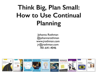 Think Big, Plan Small:
How to Use Continual
Planning
Johanna Rothman
@johannarothman
www.jrothman.com
jr@jrothman.com
781-641-4046
 